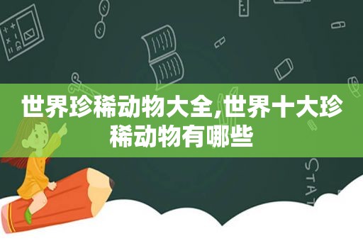 世界珍稀动物大全,世界十大珍稀动物有哪些