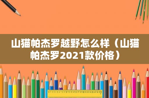 山猫帕杰罗越野怎么样（山猫帕杰罗2021款价格）