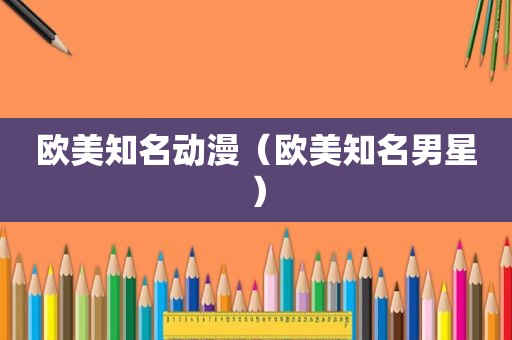 欧美知名动漫（欧美知名男星）