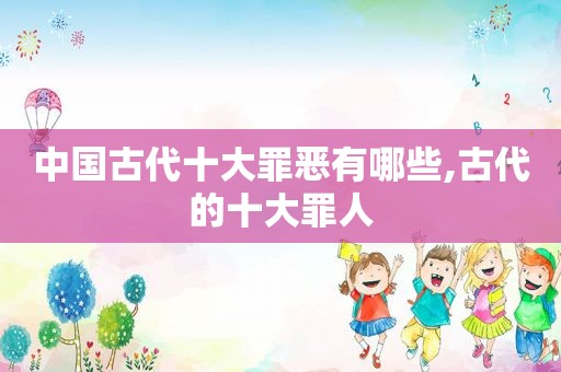 中国古代十大罪恶有哪些,古代的十大罪人  第1张