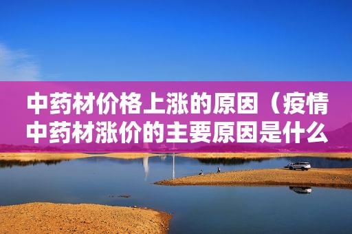 中药材价格上涨的原因（疫情中药材涨价的主要原因是什么呢）  第1张