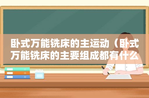 卧式万能铣床的主运动（卧式万能铣床的主要组成都有什么）