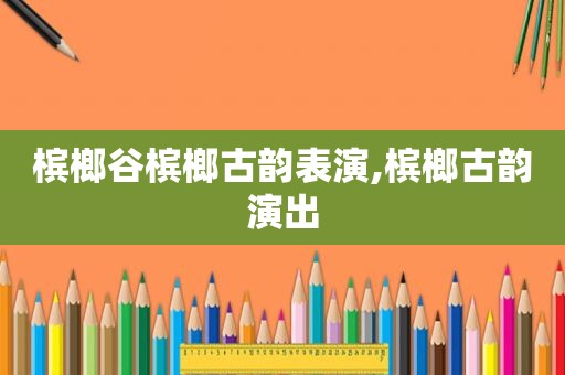 槟榔谷槟榔古韵表演,槟榔古韵演出  第1张