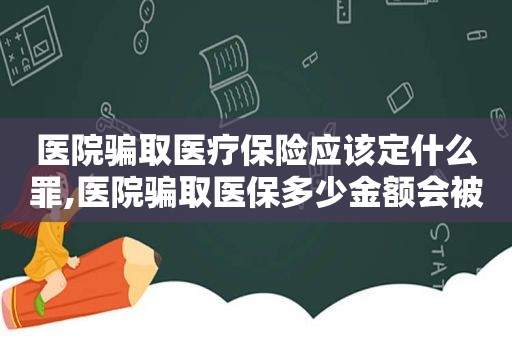 医院骗取医疗保险应该定什么罪,医院骗取医保多少金额会被判刑