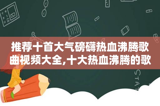 推荐十首大气磅礴热血沸腾歌曲视频大全,十大热血沸腾的歌曲纯音乐