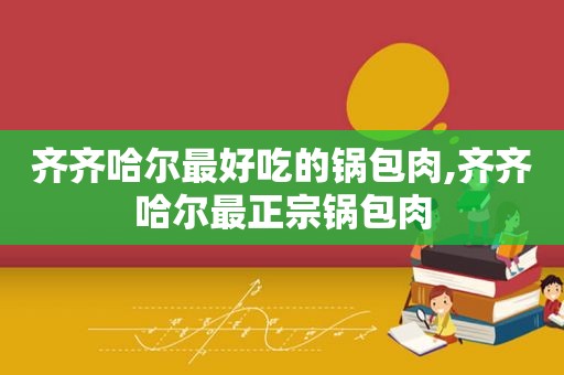 齐齐哈尔最好吃的锅包肉,齐齐哈尔最正宗锅包肉