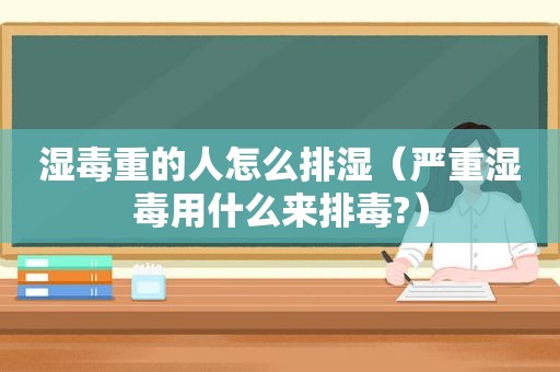 湿毒重的人怎么排湿（严重湿毒用什么来排毒?）