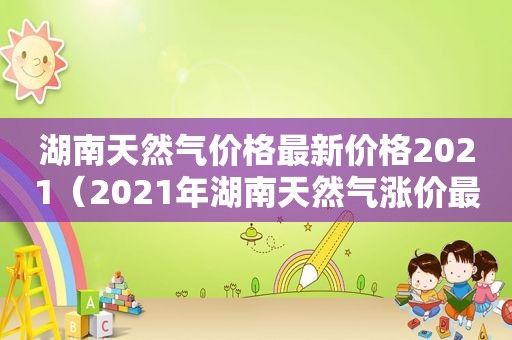 湖南天然气价格最新价格2021（2021年湖南天然气涨价最新通知）