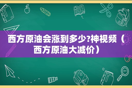 西方原油会涨到多少?神视频（西方原油大减价）