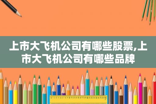上市大飞机公司有哪些股票,上市大飞机公司有哪些品牌