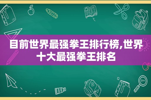 目前世界最强拳王排行榜,世界十大最强拳王排名