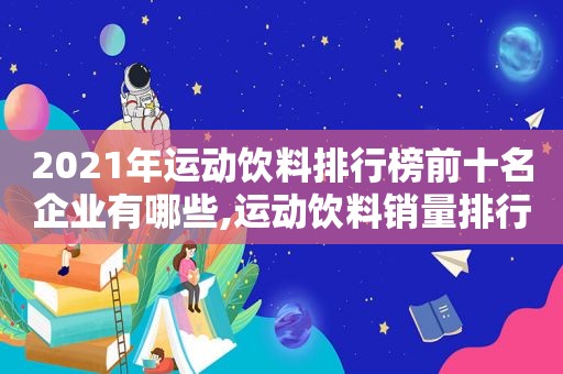 2021年运动饮料排行榜前十名企业有哪些,运动饮料销量排行榜