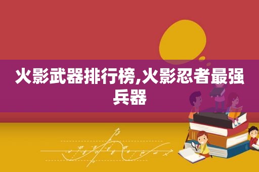 火影武器排行榜,火影忍者最强兵器