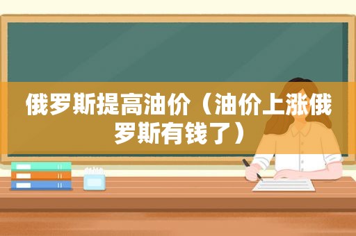 俄罗斯提高油价（油价上涨俄罗斯有钱了）