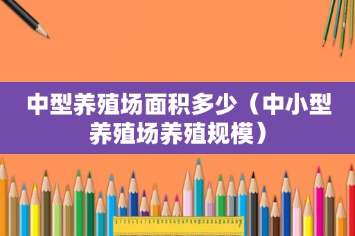 中型养殖场面积多少（中小型养殖场养殖规模）