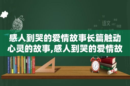 感人到哭的爱情故事长篇触动心灵的故事,感人到哭的爱情故事短篇