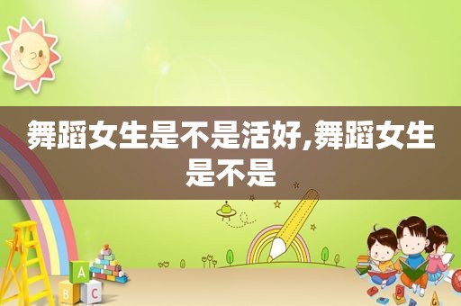 舞蹈女生是不是活好,舞蹈女生是不是