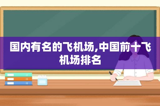 国内有名的飞机场,中国前十飞机场排名