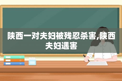 陕西一对夫妇被残忍杀害,陕西夫妇遇害