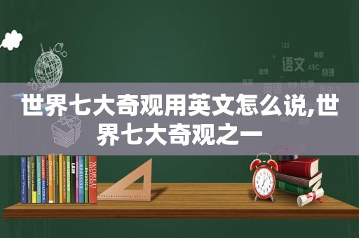 世界七大奇观用英文怎么说,世界七大奇观之一