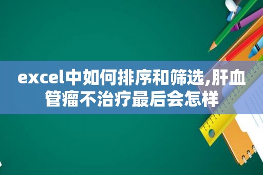 excel中如何排序和筛选,肝血管瘤不治疗最后会怎样