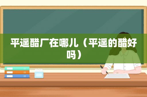 平遥醋厂在哪儿（平遥的醋好吗）