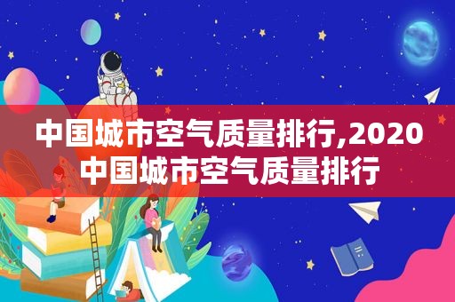 中国城市空气质量排行,2020中国城市空气质量排行  第1张