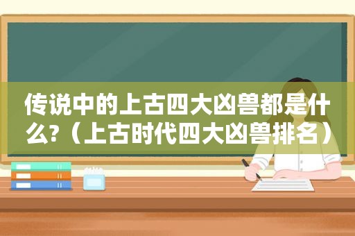 传说中的上古四大凶兽都是什么?（上古时代四大凶兽排名）  第1张