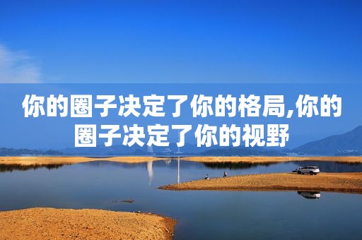 你的圈子决定了你的格局,你的圈子决定了你的视野  第1张