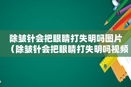 除皱针会把眼睛打失明吗图片（除皱针会把眼睛打失明吗视频）  第1张