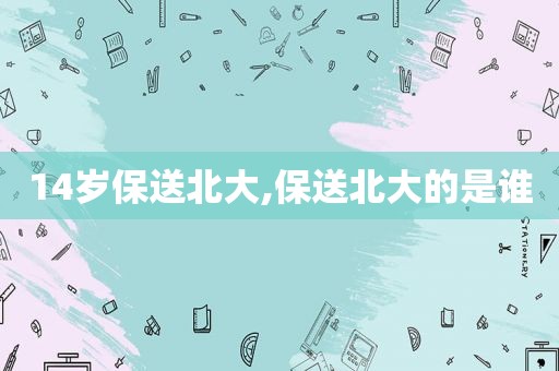 14岁保送北大,保送北大的是谁  第1张