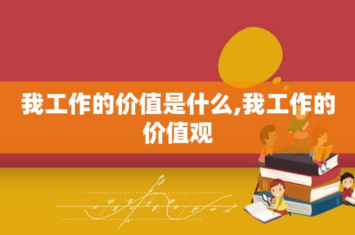 我工作的价值是什么,我工作的价值观