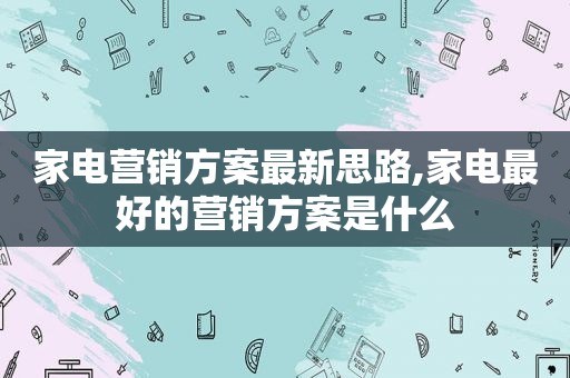家电营销方案最新思路,家电最好的营销方案是什么