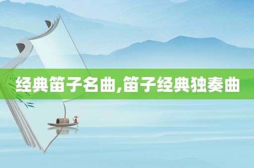 经典笛子名曲,笛子经典独奏曲