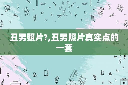 丑男照片?,丑男照片真实点的一套  第1张