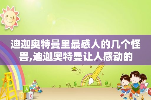 迪迦奥特曼里最感人的几个怪兽,迪迦奥特曼让人感动的