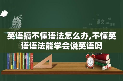 英语搞不懂语法怎么办,不懂英语语法能学会说英语吗