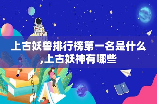 上古妖兽排行榜第一名是什么,上古妖神有哪些