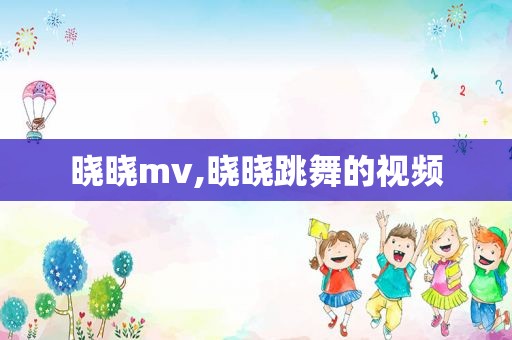 晓晓mv,晓晓跳舞的视频