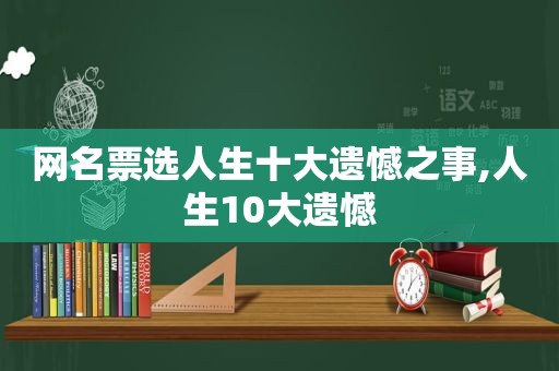 网名票选人生十大遗憾之事,人生10大遗憾