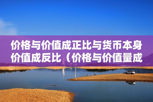 价格与价值成正比与货币本身价值成反比（价格与价值量成正比吗）
