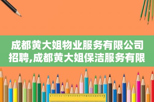 成都黄大姐物业服务有限公司招聘,成都黄大姐保洁服务有限公司