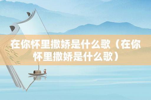 在你怀里撒娇是什么歌（在你怀里撒娇是什么歌）