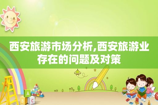 西安旅游市场分析,西安旅游业存在的问题及对策  第1张