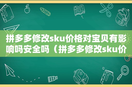 拼多多修改sku价格对宝贝有影响吗安全吗（拼多多修改sku价格对宝贝有影响吗知乎）