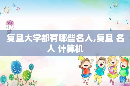 复旦大学都有哪些名人,复旦 名人 计算机  第1张