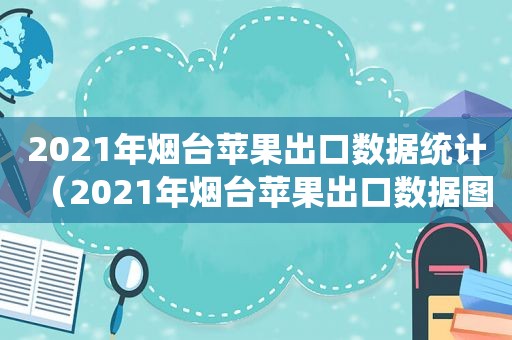 2021年烟台苹果出口数据统计（2021年烟台苹果出口数据图）  第1张