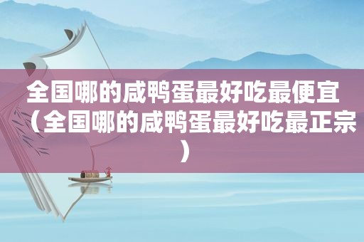 全国哪的咸鸭蛋最好吃最便宜（全国哪的咸鸭蛋最好吃最正宗）