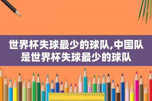 世界杯失球最少的球队,中国队是世界杯失球最少的球队