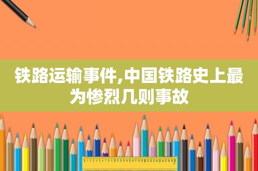 铁路运输事件,中国铁路史上最为惨烈几则事故